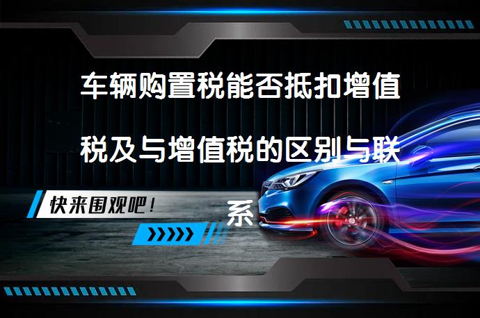 车辆购置税能否抵扣增值税及与增值税的区别与联系？_58汽车