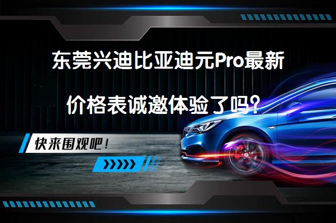 东莞兴迪比亚迪元Pro最新价格表诚邀体验了吗？_58汽车