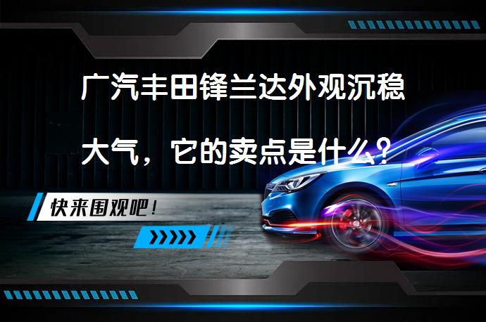 广汽丰田锋兰达外观沉稳大气，它的卖点是什么？_58汽车