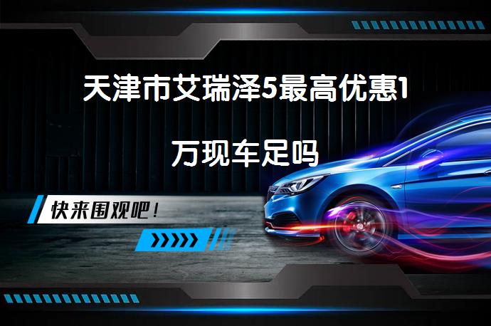 天津市艾瑞泽5最高优惠1万现车足吗_58汽车