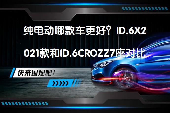 纯电动哪款车更好？ID.6X2021款和ID.6CROZZ7座对比哪个性价比高？_58汽车