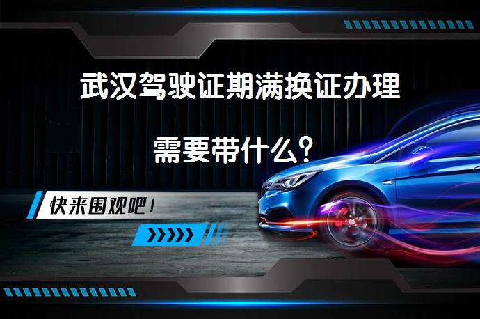 武汉驾驶证期满换证办理需要带什么？_58汽车