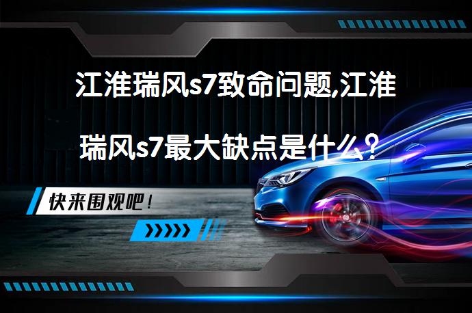 江淮瑞风s7致命问题,江淮瑞风s7最大缺点是什么？_58汽车