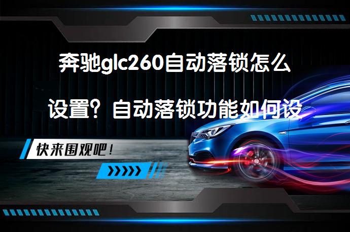 奔驰glc260自动落锁怎么设置？自动落锁功能如何设置？_58汽车