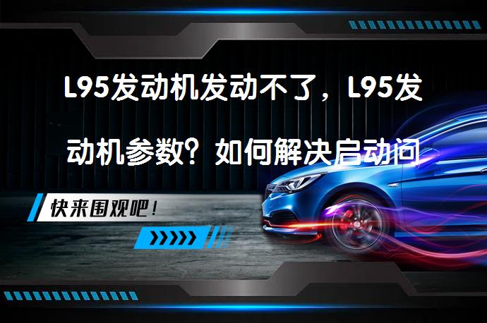 L95发动机发动不了，L95发动机参数？如何解决启动问题？_58汽车