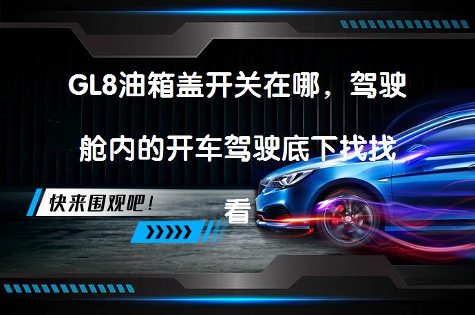 GL8油箱盖开关在哪，驾驶舱内的开车驾驶底下找找看？_58汽车