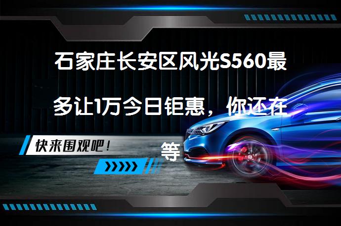 石家庄长安区风光S560最多让1万今日钜惠，你还在等什么？_58汽车