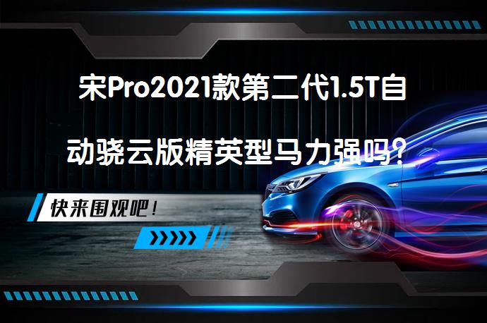 宋Pro2021款第二代1.5T自动骁云版精英型马力强吗？宋Pro购车手册解析_58汽车