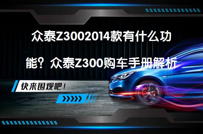 众泰Z3002014款有什么功能？众泰Z300购车手册解析_58汽车
