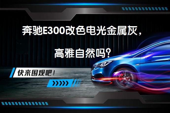 奔驰E300改色电光金属灰，高雅自然吗？_58汽车