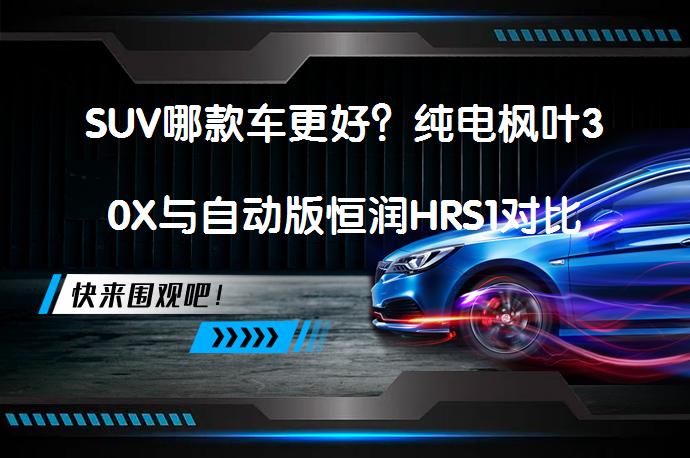 SUV哪款车更好？纯电枫叶30X与自动版恒润HRS1对比解析_58汽车