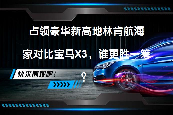 占领豪华新高地林肯航海家对比宝马X3，谁更胜一筹？_58汽车