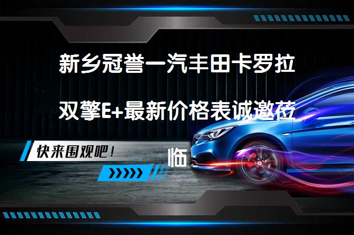 新乡冠誉一汽丰田卡罗拉双擎E+最新价格表诚邀莅临体验，你还在犹豫吗？_58汽车