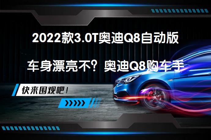 2022款3.0T奥迪Q8自动版车身漂亮不？奥迪Q8购车手册_58汽车