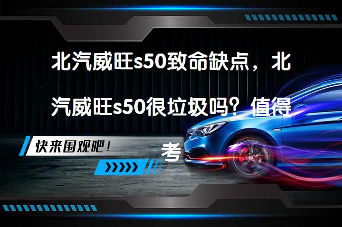 北汽威旺s50致命缺点，北汽威旺s50很垃圾吗？值得考虑吗？_58汽车