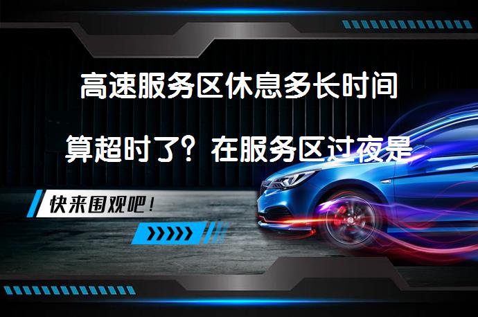 高速服务区休息多长时间算超时了？在服务区过夜是否需要支付超时费？_58汽车
