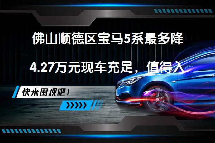 佛山顺德区宝马5系最多降4.27万元现车充足，值得入手吗？_58汽车