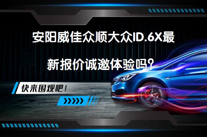 安阳威佳众顺大众ID.6X最新报价诚邀体验吗？_58汽车