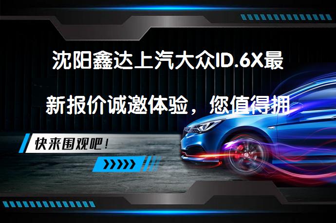 沈阳鑫达上汽大众ID.6X最新报价诚邀体验，您值得拥有吗？_58汽车