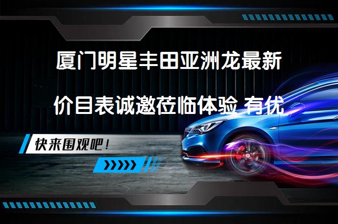 厦门明星丰田亚洲龙最新价目表诚邀莅临体验 有优惠吗_58汽车