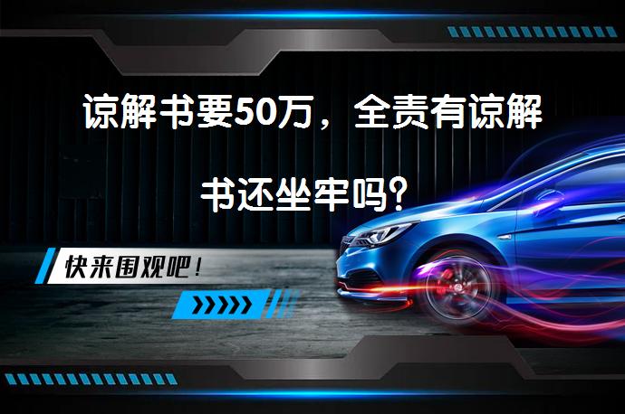 谅解书要50万，全责有谅解书还坐牢吗？_58汽车