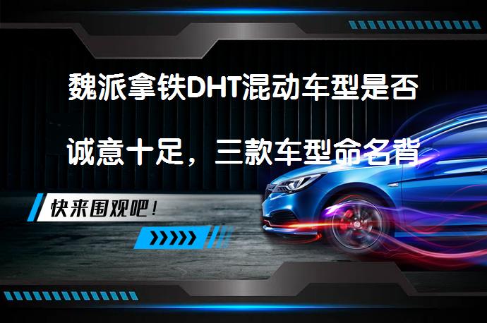 魏派拿铁DHT混动车型是否诚意十足，三款车型命名背后有哪些特色？_58汽车