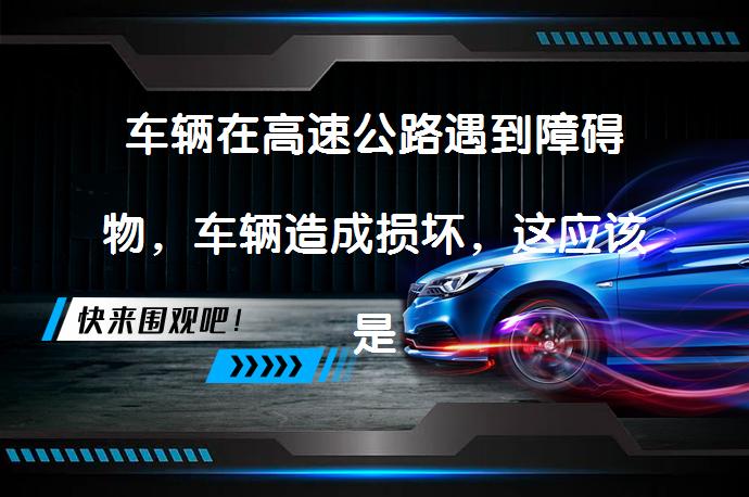 车辆在高速公路遇到障碍物，车辆造成损坏，这应该是谁的责任？_58汽车
