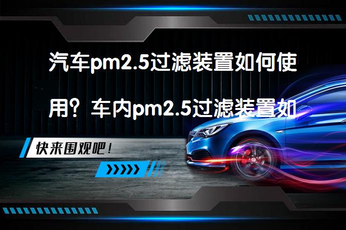 汽车pm2.5过滤装置如何使用？车内pm2.5过滤装置如何开启？_58汽车