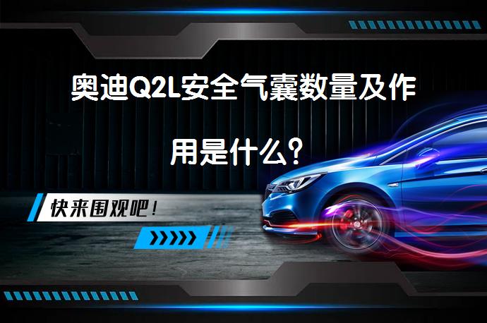 奥迪Q2L安全气囊数量及作用是什么？_58汽车