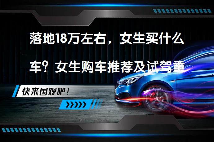 落地18万左右，女生买什么车？女生购车推荐及试驾重要性_58汽车