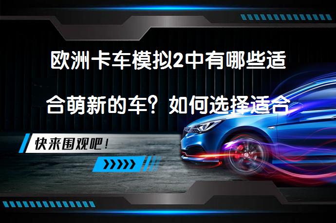 欧洲卡车模拟2中有哪些适合萌新的车？如何选择适合新手的卡车？_58汽车
