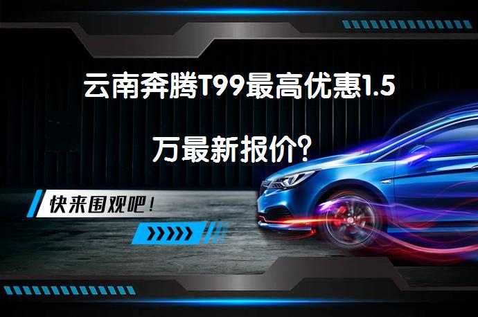 云南奔腾T99最高优惠1.5万最新报价？_58汽车