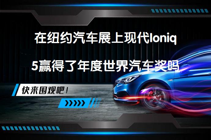 在纽约汽车展上现代Ioniq5赢得了年度世界汽车奖吗？_58汽车
