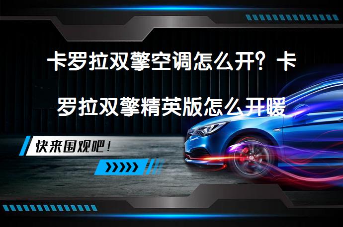 卡罗拉双擎空调怎么开？卡罗拉双擎精英版怎么开暖风，你知道吗？_58汽车