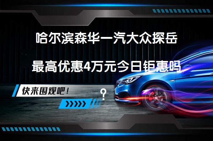 哈尔滨森华一汽大众探岳最高优惠4万元今日钜惠吗？_58汽车