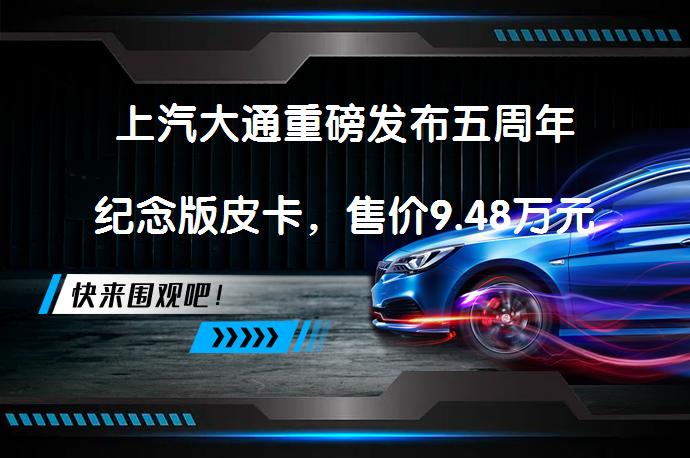 上汽大通重磅发布五周年纪念版皮卡，售价9.48万元起吗？_58汽车