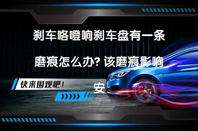 刹车咯噔响刹车盘有一条磨痕怎么办? 该磨痕影响安全吗？_58汽车