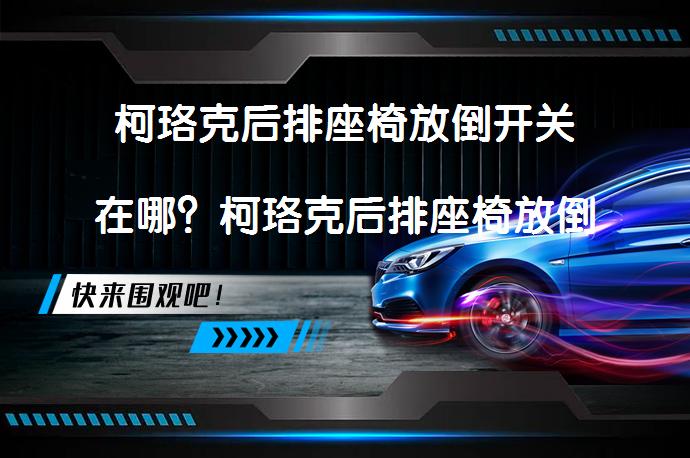 柯珞克后排座椅放倒开关在哪？柯珞克后排座椅放倒操作详解_58汽车