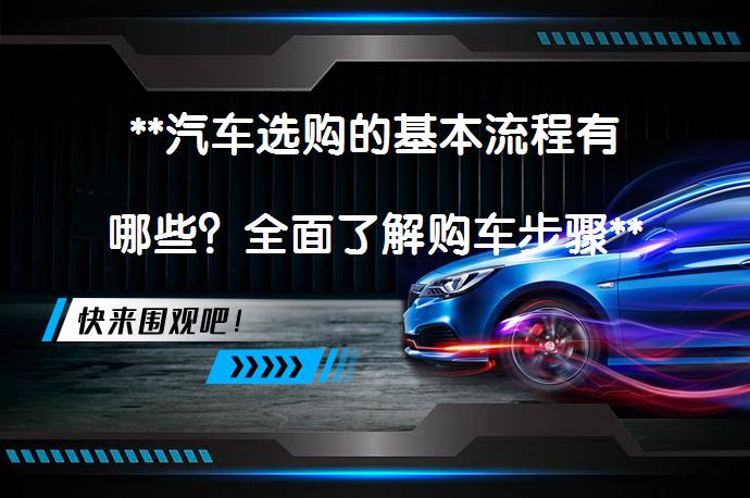 **汽车选购的基本流程有哪些？全面了解购车步骤**_58汽车