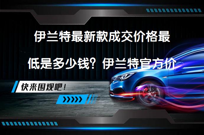 伊兰特最新款成交价格最低是多少钱？伊兰特官方价是多少？_58汽车