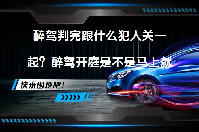 醉驾判完跟什么犯人关一起？醉驾开庭是不是马上就进去？_58汽车