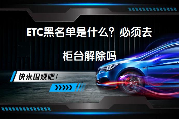ETC黑名单是什么？必须去柜台解除吗_58汽车