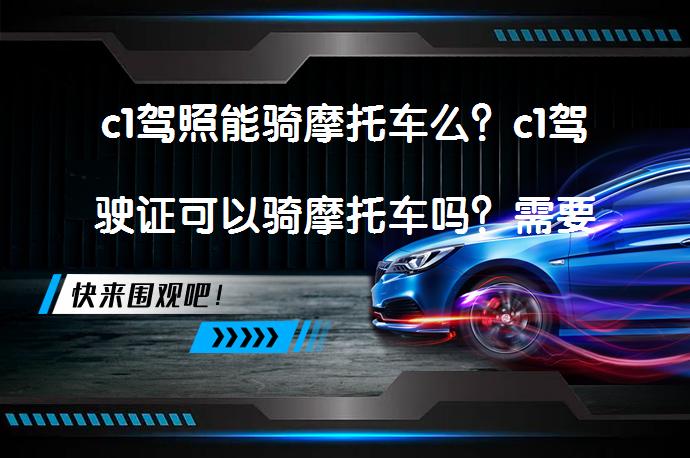 c1驾照能骑摩托车么？c1驾驶证可以骑摩托车吗？需要满足什么条件？_58汽车