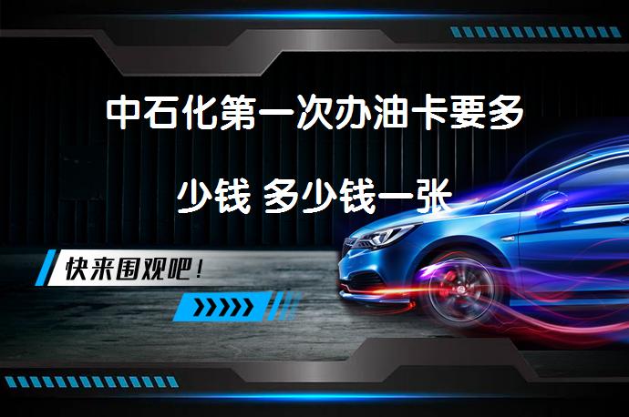 中石化第一次办油卡要多少钱 多少钱一张_58汽车