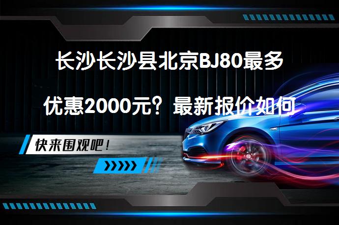 长沙长沙县北京BJ80最多优惠2000元？最新报价如何_58汽车