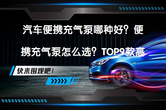 汽车便携充气泵哪种好？便携充气泵怎么选？TOP9款高性价比汽车充气泵选购指南！是否值得购买？_58汽车