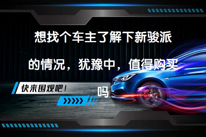 想找个车主了解下新骏派的情况，犹豫中，值得购买吗？_58汽车