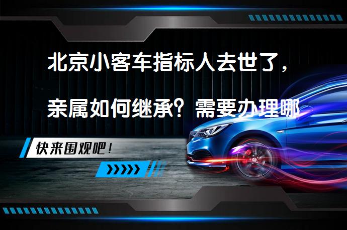 北京小客车指标人去世了，亲属如何继承？需要办理哪些手续？_58汽车