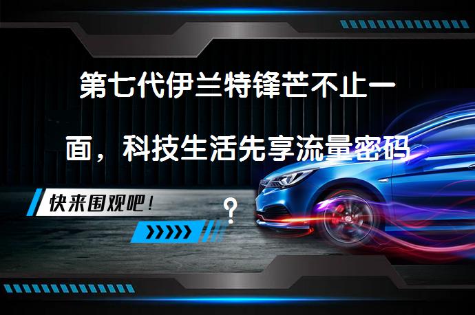 第七代伊兰特锋芒不止一面，科技生活先享流量密码？年轻人的沉浸式享受_58汽车