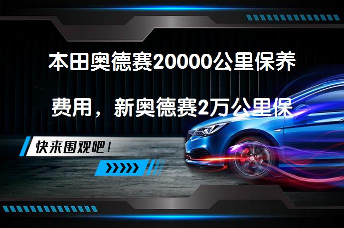 本田奥德赛20000公里保养费用，新奥德赛2万公里保养项目需要多少钱？_58汽车